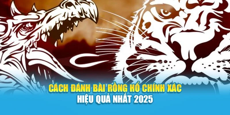 Cách Đánh Bài Rồng Hổ Chính Xác Hiệu Quả Nhất 2025