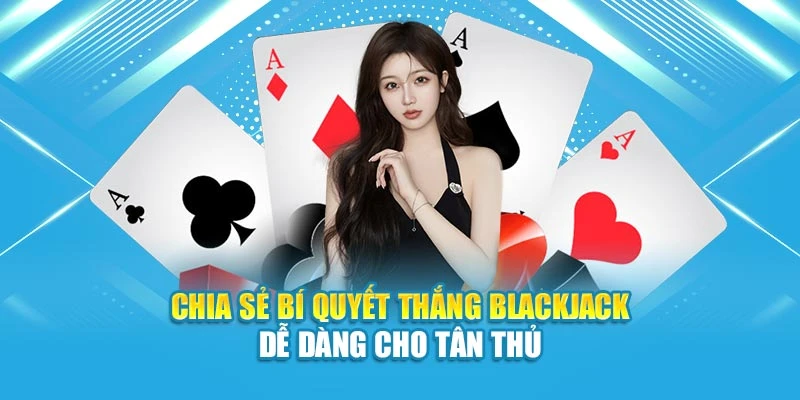 Chia sẻ bí quyết thắng Blackjack dễ dàng cho tân thủ