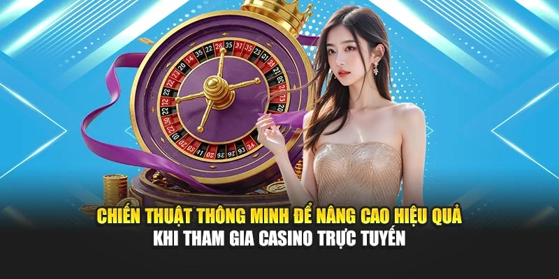 Chiến thuật thông minh để nâng cao hiệu quả khi tham gia casino trực tuyến