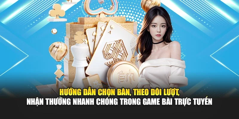 Hướng dẫn chọn bàn, theo dõi lượt, nhận thưởng nhanh chóng trong game bài trực tuyến