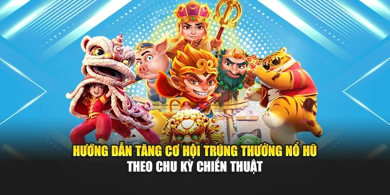 Hướng dẫn tăng cơ hội trúng thưởng nổ hũ theo chu kỳ chiến thuật