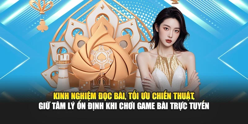Kinh nghiệm đọc bài, tối ưu chiến thuật, giữ tâm lý ổn định khi chơi game bài trực tuyến