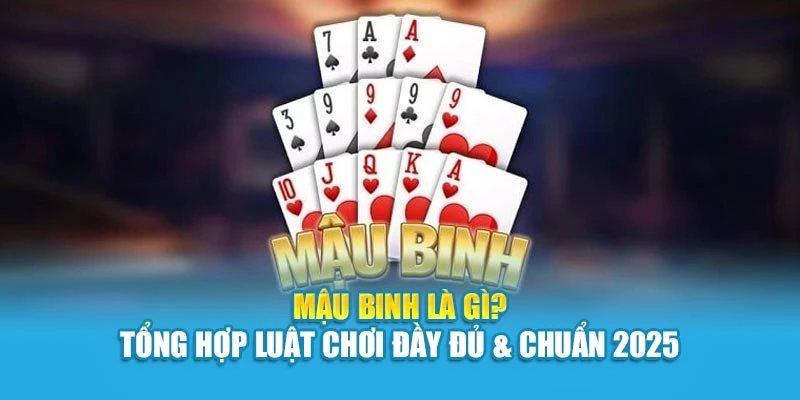 Mậu Binh Là Gì? Tổng Hợp Luật Chơi Đầy Đủ & Chuẩn 2025