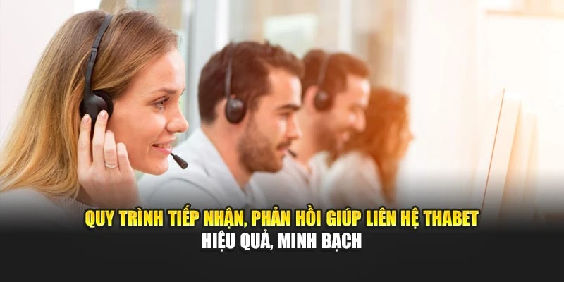 Quy trình tiếp nhận, phản hồi giúp liên hệ Thabet hiệu quả, minh bạch