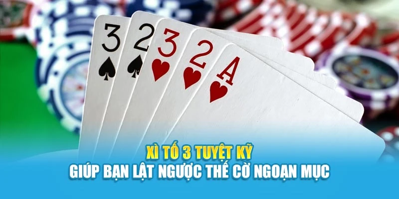 Xì Tố 3 Tuyệt Kỹ Giúp Bạn Lật Ngược Thế Cờ Ngoạn Mục